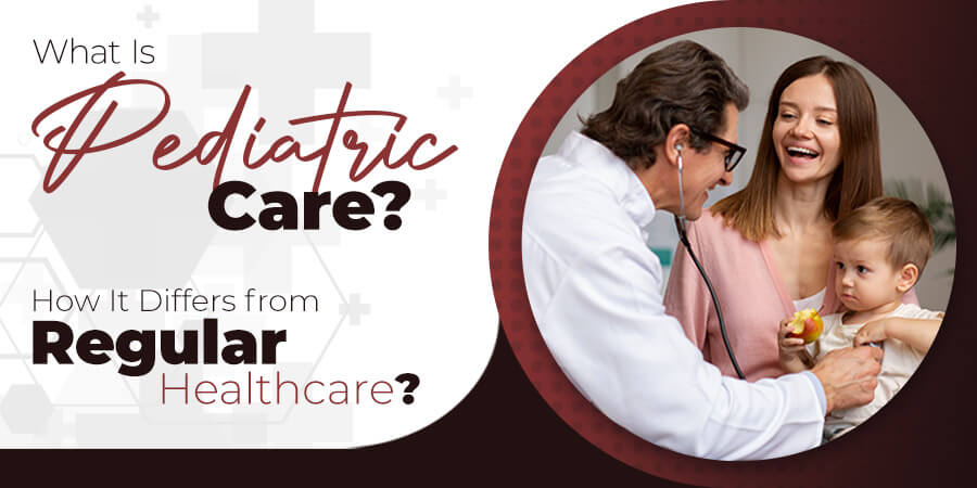 What Is Pediatric Care? How It Differs from Regular Healthcare